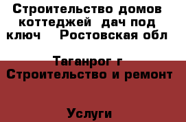 Строительство домов, коттеджей, дач под “ключ“ - Ростовская обл., Таганрог г. Строительство и ремонт » Услуги   . Ростовская обл.,Таганрог г.